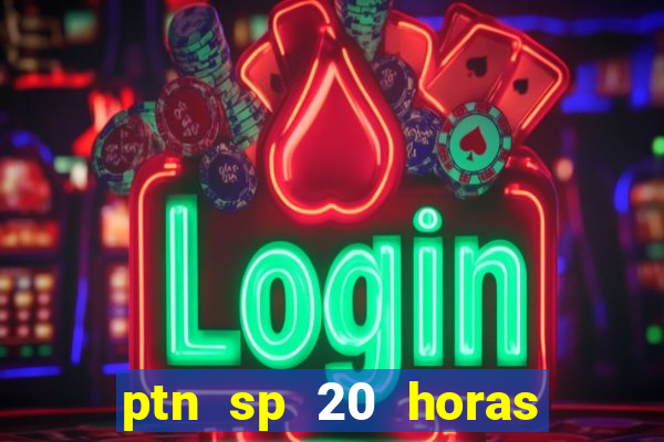 ptn sp 20 horas de hoje